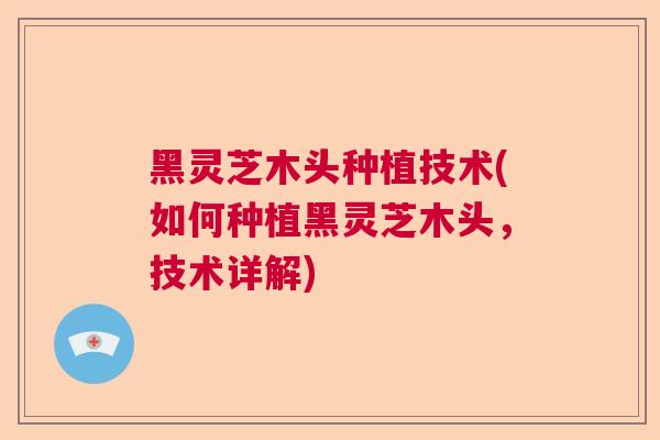 黑灵芝木头种植技术(如何种植黑灵芝木头，技术详解)