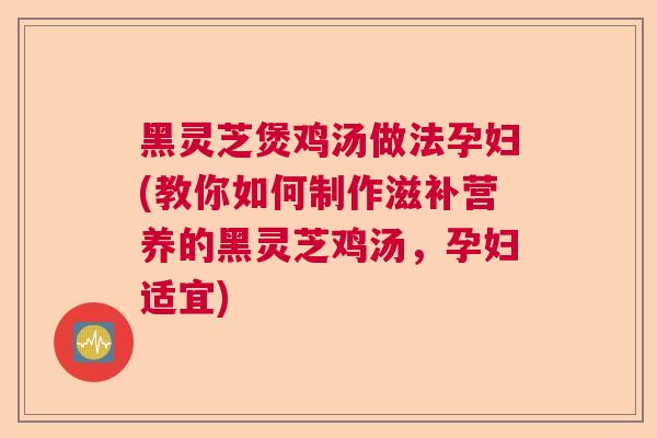 黑灵芝煲鸡汤做法孕妇(教你如何制作滋补营养的黑灵芝鸡汤，孕妇适宜)