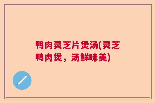 鸭肉灵芝片煲汤(灵芝鸭肉煲，汤鲜味美)