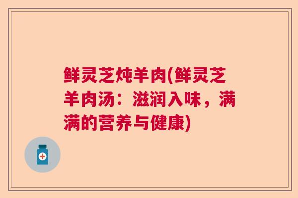 鲜灵芝炖羊肉(鲜灵芝羊肉汤：滋润入味，满满的营养与健康)