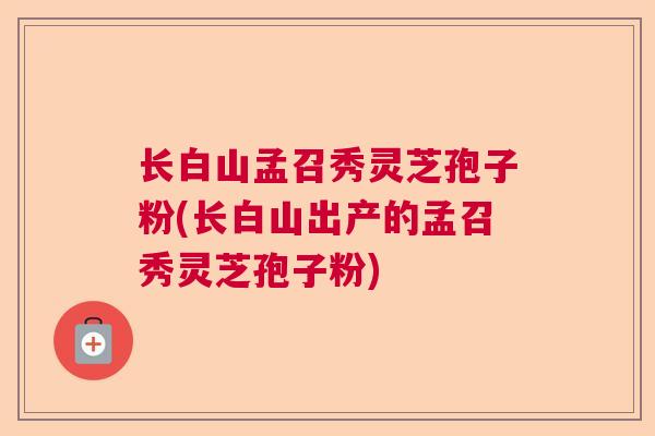 长白山孟召秀灵芝孢子粉(长白山出产的孟召秀灵芝孢子粉)