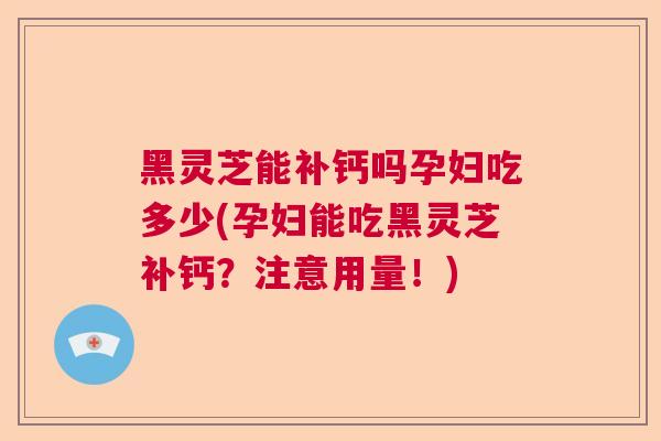 黑灵芝能补钙吗孕妇吃多少(孕妇能吃黑灵芝补钙?注意用量!) 黑灵芝能补钙吗孕妇吃多少(孕妇能吃黑灵芝补钙?注意用量!)