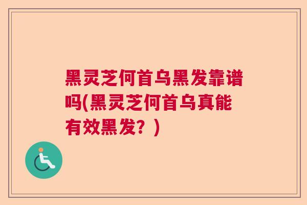 黑灵芝何首乌黑发靠谱吗(黑灵芝何首乌真能有效黑发？)