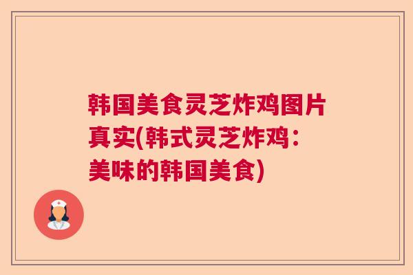 韩国美食灵芝炸鸡图片真实(韩式灵芝炸鸡：美味的韩国美食)