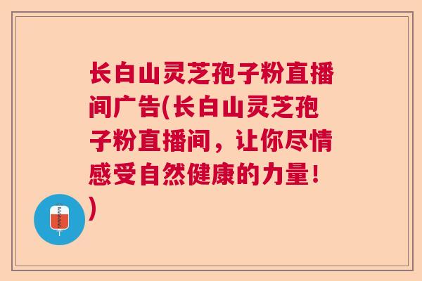 长白山灵芝孢子粉直播间广告(长白山灵芝孢子粉直播间，让你尽情感受自然健康的力量！)