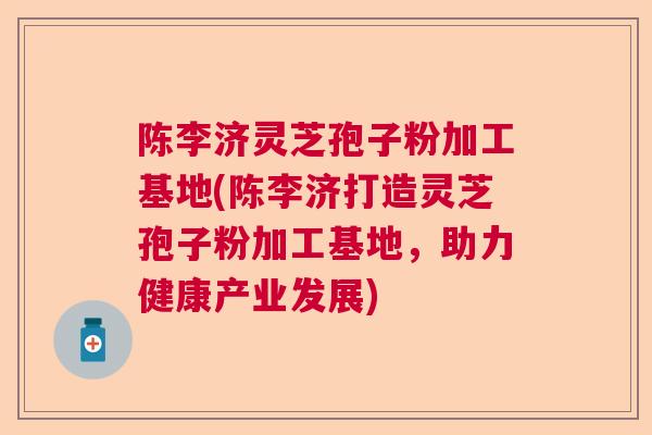 陈李济灵芝孢子粉加工基地(陈李济打造灵芝孢子粉加工基地,助力健康产业发展) 陈李济灵芝孢子粉加工基地(陈李济打造灵芝孢子粉加工基地,助力健康产业发展)