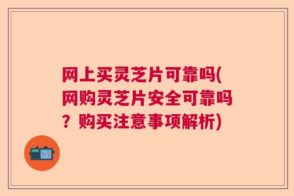 网上买灵芝片可靠吗(网购灵芝片安全可靠吗？购买注意事项解析)