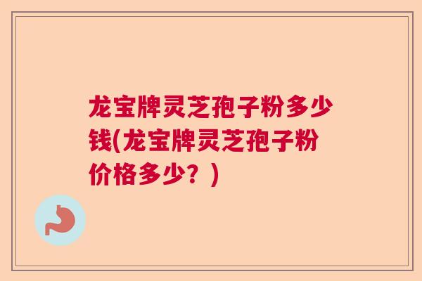 龙宝牌灵芝孢子粉多少钱(龙宝牌灵芝孢子粉价格多少？)