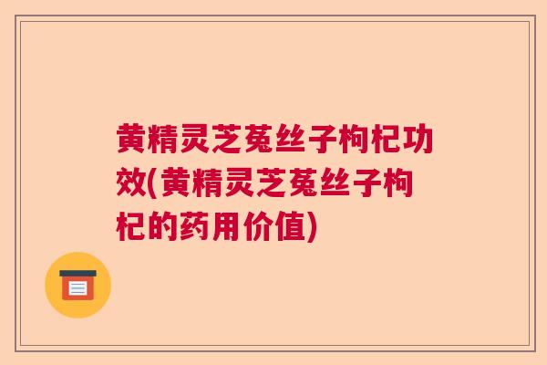 黄精灵芝菟丝子枸杞功效(黄精灵芝菟丝子枸杞的药用价值)