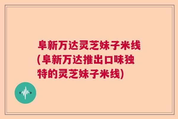 阜新万达灵芝妹子米线(阜新万达推出口味独特的灵芝妹子米线) 阜新万达灵芝妹子米线(阜新万达推出口味独特的灵芝妹子米线)