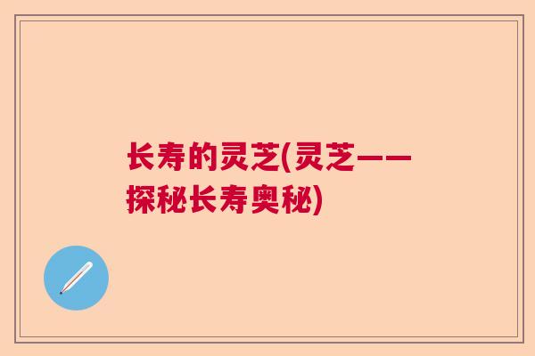 长寿的灵芝(灵芝——探秘长寿奥秘)