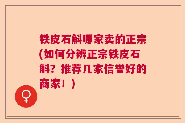 铁皮石斛哪家卖的正宗(如何分辨正宗铁皮石斛？推荐几家信誉好的商家！)