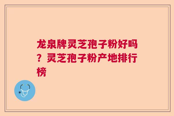龙泉牌灵芝孢子粉好吗?灵芝孢子粉产地排行榜 龙泉牌灵芝孢子粉好吗?灵芝孢子粉产地排行榜