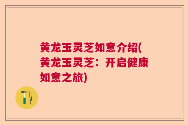 黄龙玉灵芝如意介绍(黄龙玉灵芝：开启健康如意之旅)