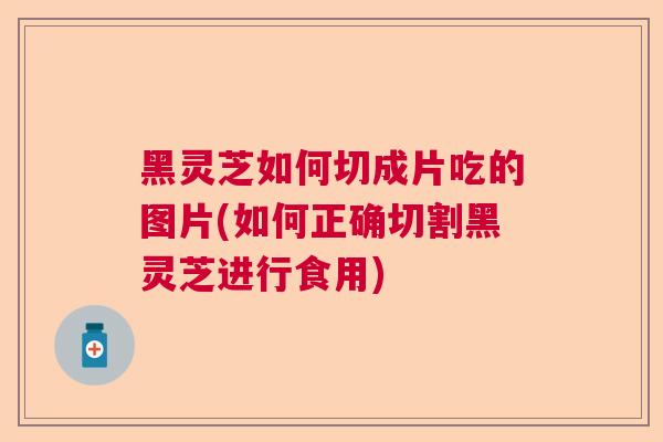 黑灵芝如何切成片吃的图片(如何正确切割黑灵芝进行食用)