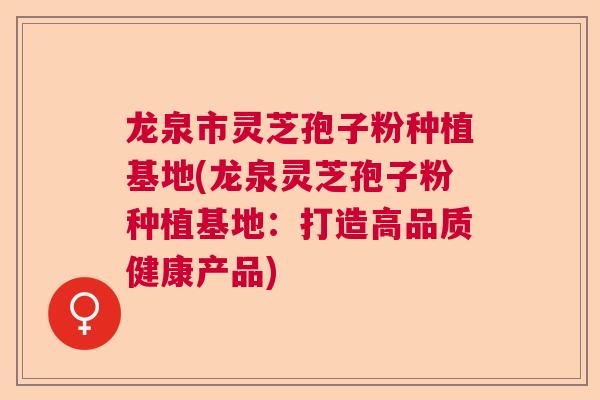 龙泉市灵芝孢子粉种植基地(龙泉灵芝孢子粉种植基地：打造高品质健康产品)