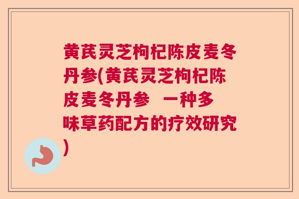 黄芪灵芝枸杞陈皮麦冬丹参(黄芪灵芝枸杞陈皮麦冬丹参  一种多味草药配方的疗效研究)