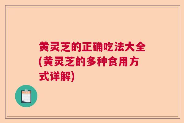 黄灵芝的正确吃法大全(黄灵芝的多种食用方式详解)