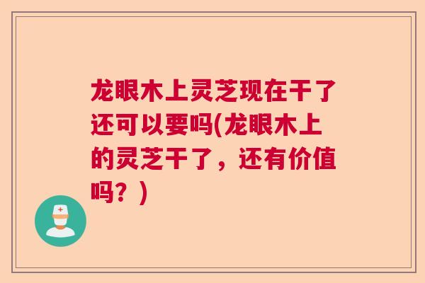龙眼木上灵芝现在干了还可以要吗(龙眼木上的灵芝干了，还有价值吗？)