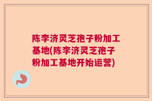 陈李济灵芝孢子粉加工基地(陈李济灵芝孢子粉加工基地开始运营)