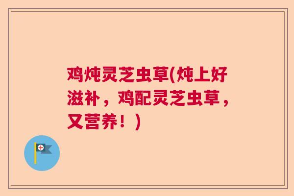 鸡炖灵芝虫草(炖上好滋补，鸡配灵芝虫草，又营养！)