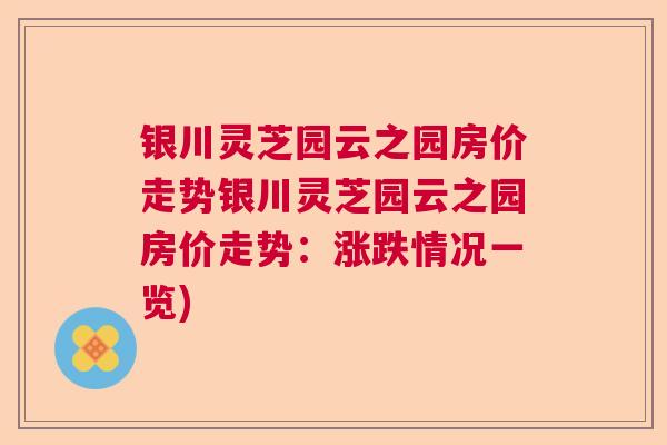 银川灵芝园云之园房价走势银川灵芝园云之园房价走势：涨跌情况一览)