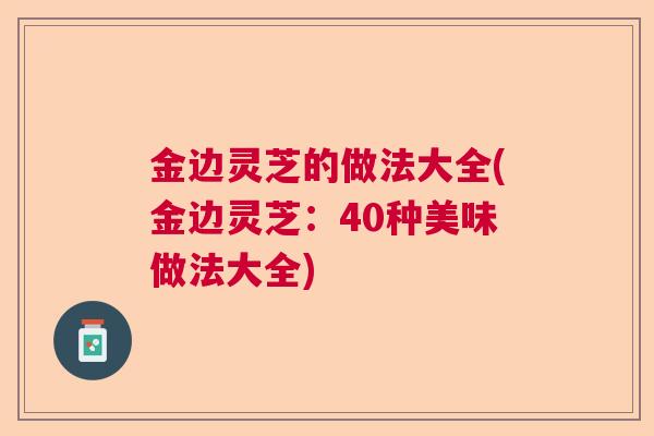 金边灵芝的做法大全(金边灵芝：40种美味做法大全)