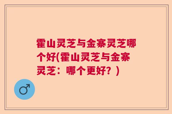 霍山灵芝与金寨灵芝哪个好(霍山灵芝与金寨灵芝：哪个更好？)