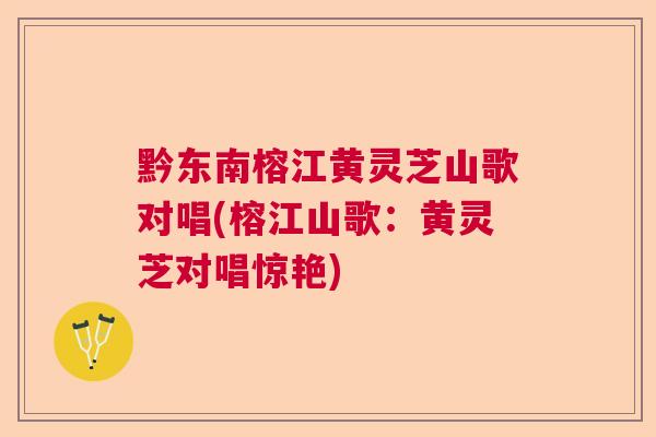 黔东南榕江黄灵芝山歌对唱(榕江山歌：黄灵芝对唱惊艳)