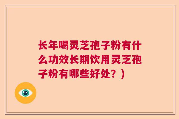 长年喝灵芝孢子粉有什么功效长期饮用灵芝孢子粉有哪些好处？)