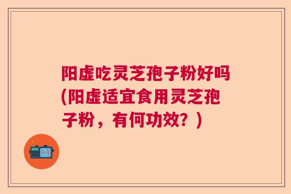 阳虚吃灵芝孢子粉好吗(阳虚适宜食用灵芝孢子粉，有何功效？)