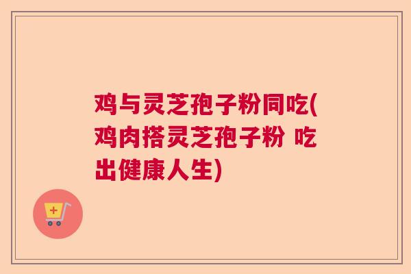 鸡与灵芝孢子粉同吃(鸡肉搭灵芝孢子粉 吃出健康人生)