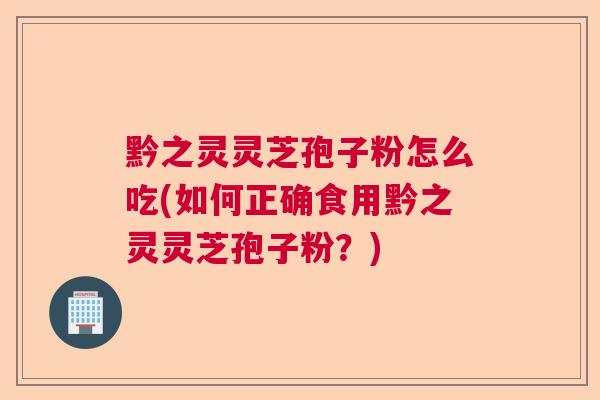 黔之灵灵芝孢子粉怎么吃(如何正确食用黔之灵灵芝孢子粉？)