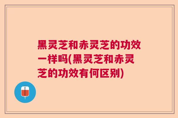 黑灵芝和赤灵芝的功效一样吗(黑灵芝和赤灵芝的功效有何区别)