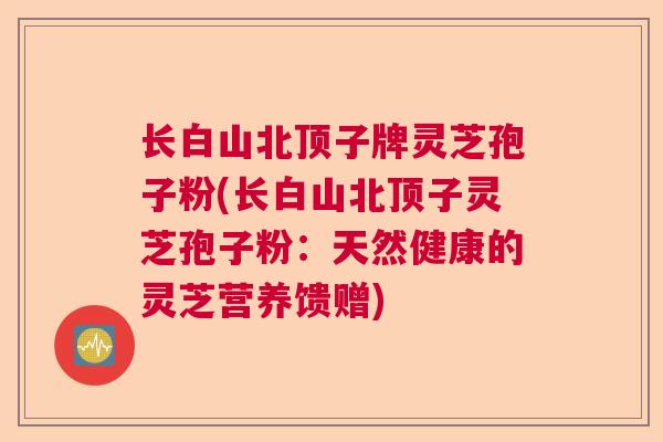 长白山北顶子牌灵芝孢子粉(长白山北顶子灵芝孢子粉：天然健康的灵芝营养馈赠)