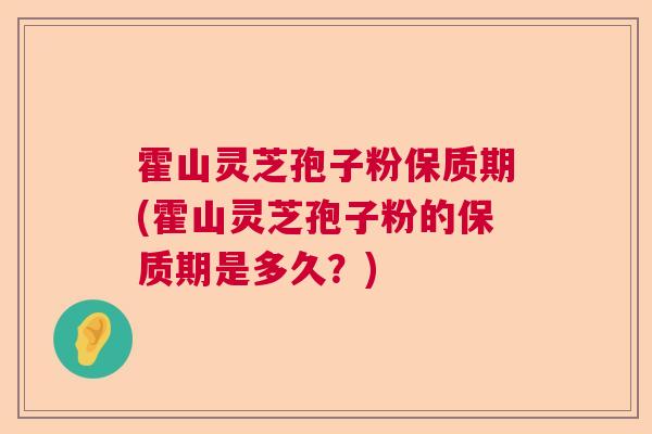霍山灵芝孢子粉保质期(霍山灵芝孢子粉的保质期是多久？)