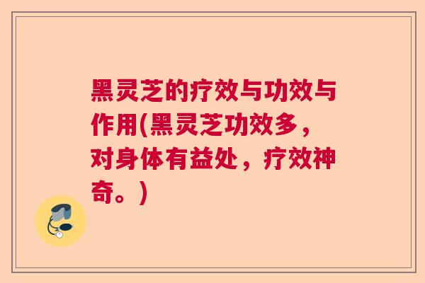 黑灵芝的疗效与功效与作用(黑灵芝功效多，对身体有益处，疗效神奇。)