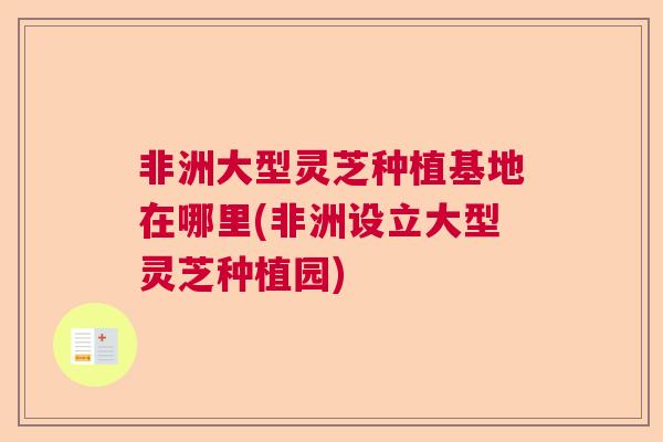 非洲大型灵芝种植基地在哪里(非洲设立大型灵芝种植园)
