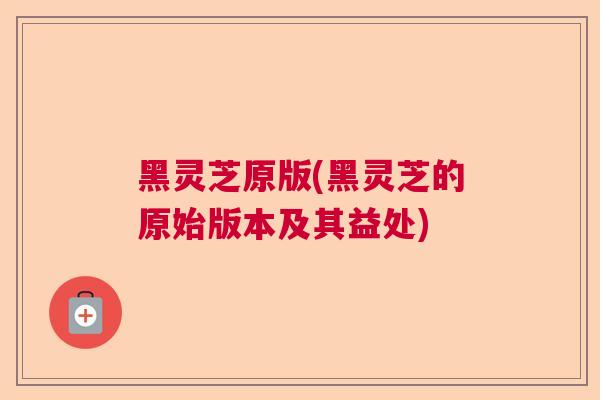 黑灵芝原版(黑灵芝的原始版本及其益处)