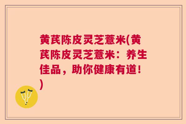 黄芪陈皮灵芝薏米(黄芪陈皮灵芝薏米：养生佳品，助你健康有道！)