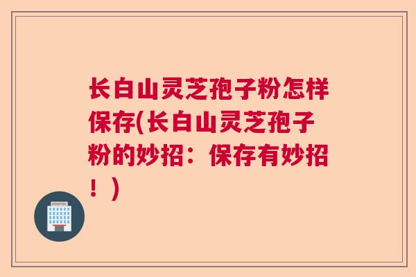 长白山灵芝孢子粉怎样保存(长白山灵芝孢子粉的妙招：保存有妙招！)