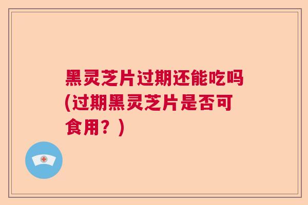 黑灵芝片过期还能吃吗(过期黑灵芝片是否可食用？)