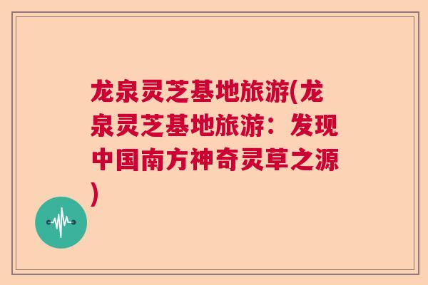 龙泉灵芝基地旅游(龙泉灵芝基地旅游:发现中国南方神奇灵草之源)