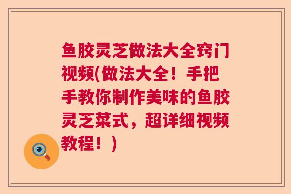 鱼胶灵芝做法大全窍门视频(做法大全！手把手教你制作美味的鱼胶灵芝菜式，超详细视频教程！)