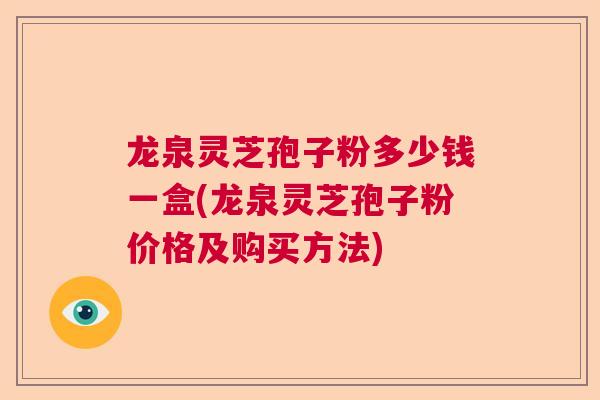 龙泉灵芝孢子粉多少钱一盒(龙泉灵芝孢子粉价格及购买方法)