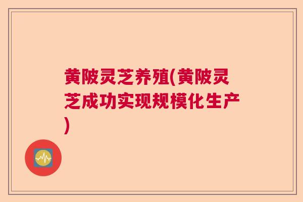 黄陂灵芝养殖(黄陂灵芝成功实现规模化生产)