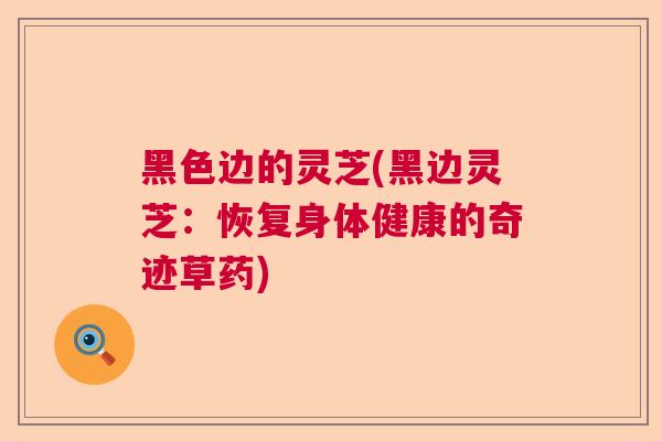 黑色边的灵芝(黑边灵芝：恢复身体健康的奇迹草药)