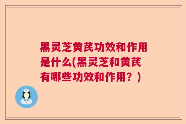 黑灵芝黄芪功效和作用是什么(黑灵芝和黄芪有哪些功效和作用？)