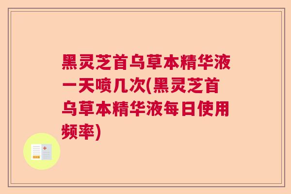 黑灵芝首乌草本精华液一天喷几次(黑灵芝首乌草本精华液每日使用频率)