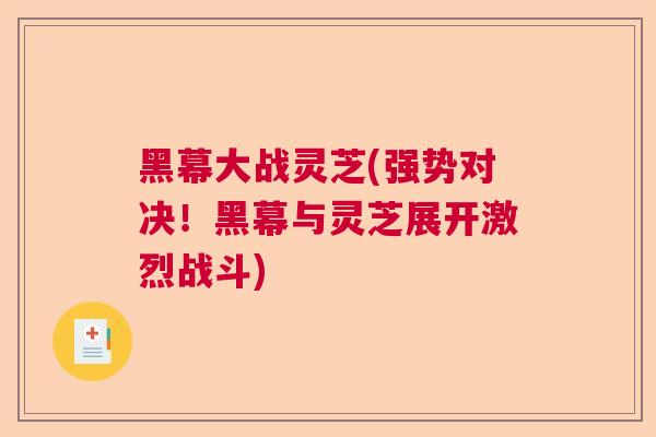 黑幕大战灵芝(强势对决！黑幕与灵芝展开激烈战斗)